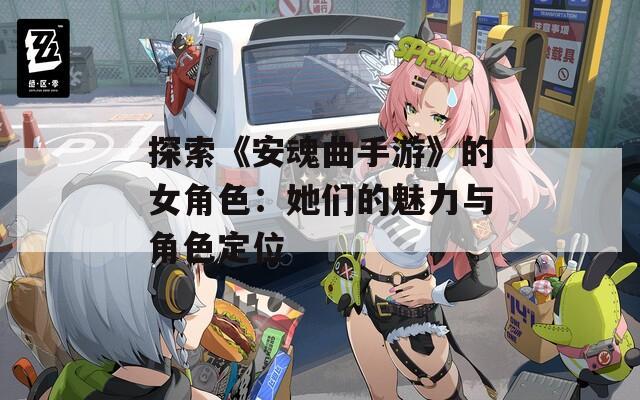 探索《安魂曲手游》的女角色：她们的魅力与角色定位