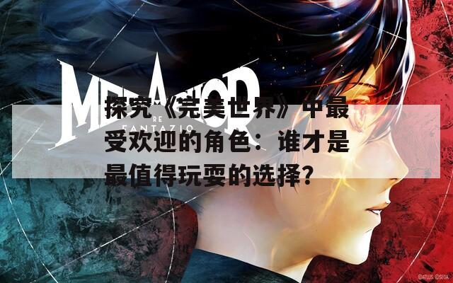 探究《完美世界》中最受欢迎的角色：谁才是最值得玩耍的选择？