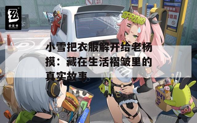 小雪把衣服解开给老杨摸：藏在生活褶皱里的真实故事