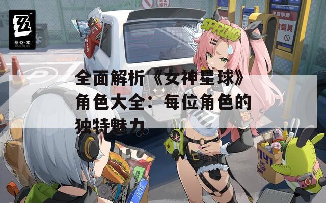 全面解析《女神星球》角色大全：每位角色的独特魅力