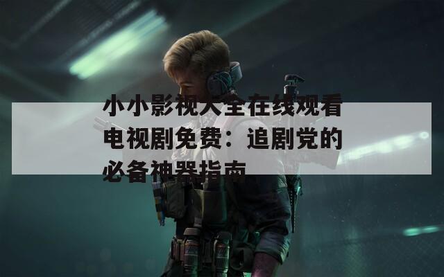 小小影视大全在线观看电视剧免费：追剧党的必备神器指南