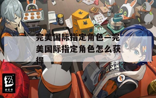 完美国际指定角色—完美国际指定角色怎么获得