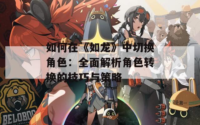 如何在《如龙》中切换角色：全面解析角色转换的技巧与策略