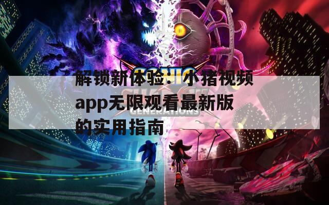 解锁新体验：小猪视频app无限观看最新版的实用指南