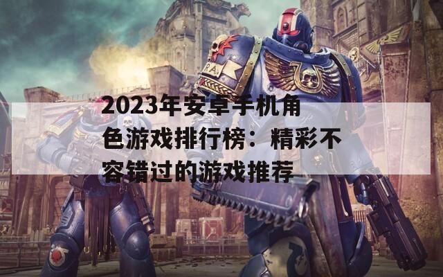 2023年安卓手机角色游戏排行榜：精彩不容错过的游戏推荐