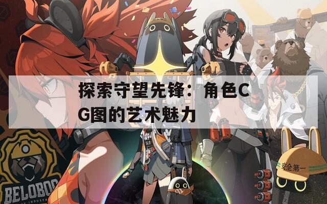 探索守望先锋：角色CG图的艺术魅力