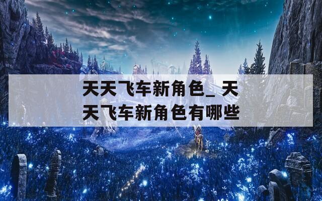 天天飞车新角色_ 天天飞车新角色有哪些