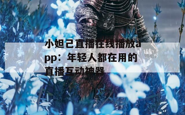 小妲己直播在线播放app：年轻人都在用的直播互动神器