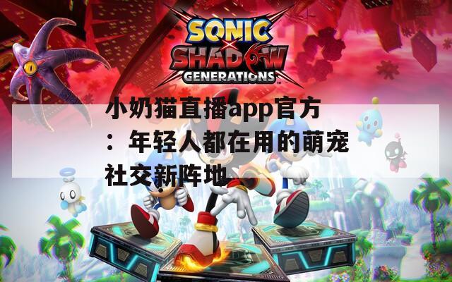 小奶猫直播app官方：年轻人都在用的萌宠社交新阵地