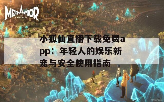 小狐仙直播下载免费app：年轻人的娱乐新宠与安全使用指南