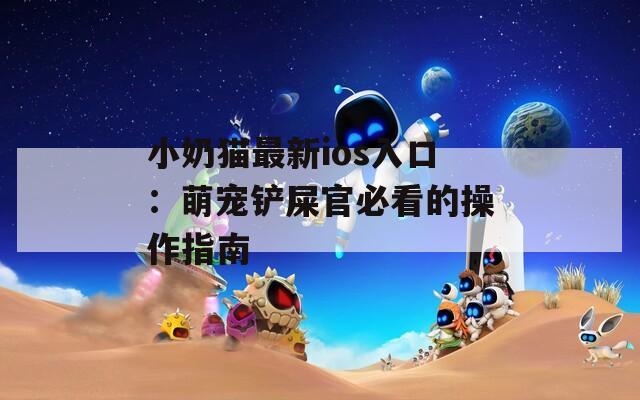 小奶猫最新ios入口：萌宠铲屎官必看的操作指南