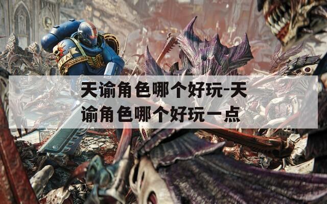 天谕角色哪个好玩-天谕角色哪个好玩一点