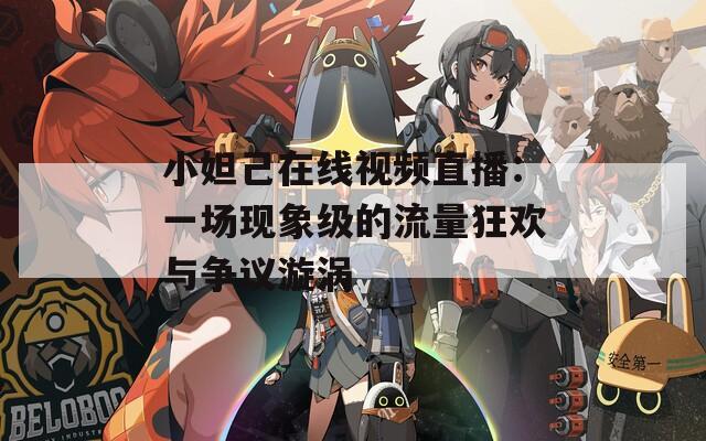小妲己在线视频直播：一场现象级的流量狂欢与争议漩涡