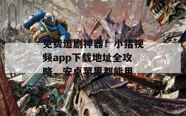 免费追剧神器！小猪视频app下载地址全攻略，安卓苹果都能用