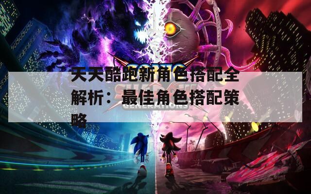 天天酷跑新角色搭配全解析：最佳角色搭配策略