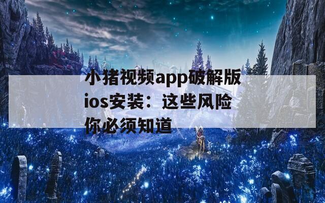 小猪视频app破解版ios安装：这些风险你必须知道