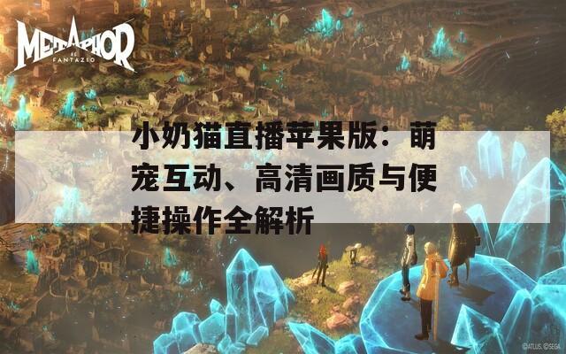 小奶猫直播苹果版：萌宠互动、高清画质与便捷操作全解析