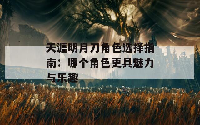 天涯明月刀角色选择指南：哪个角色更具魅力与乐趣
