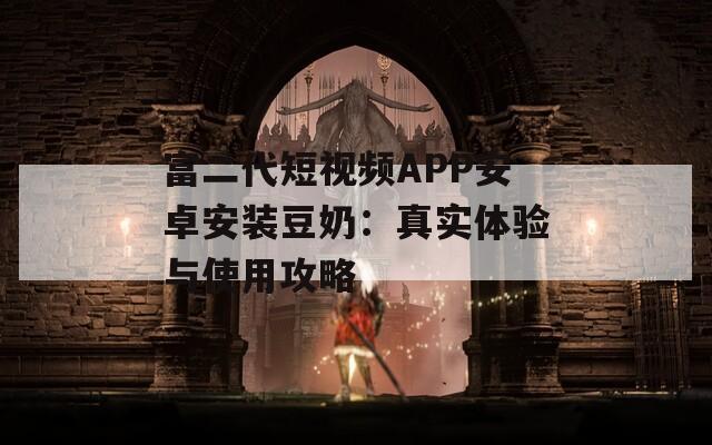 富二代短视频APP安卓安装豆奶：真实体验与使用攻略