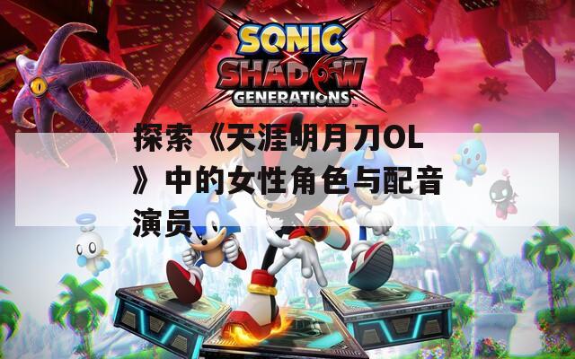 探索《天涯明月刀OL》中的女性角色与配音演员