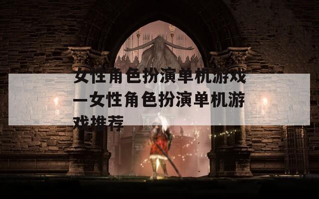 女性角色扮演单机游戏—女性角色扮演单机游戏推荐
