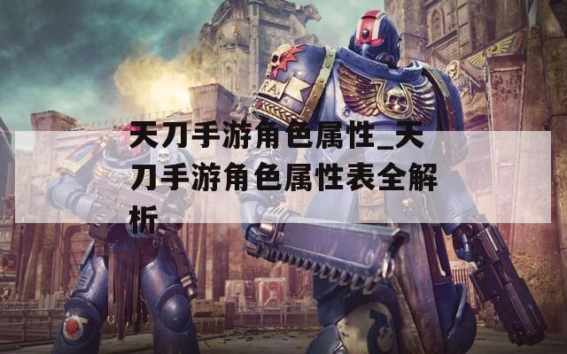 天刀手游角色属性_天刀手游角色属性表全解析