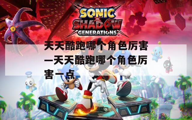 天天酷跑哪个角色厉害—天天酷跑哪个角色厉害一点