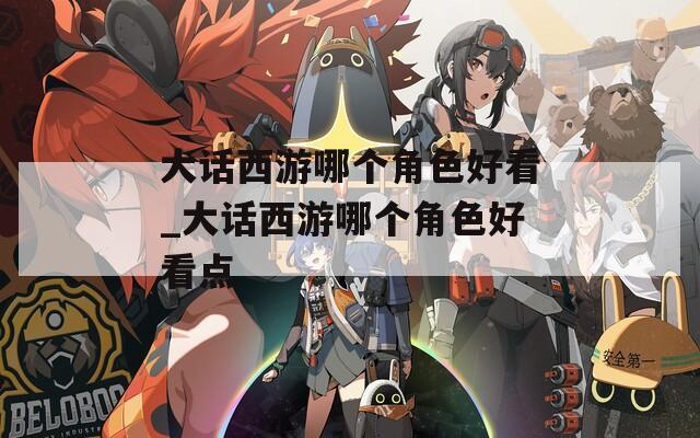 大话西游哪个角色好看_大话西游哪个角色好看点