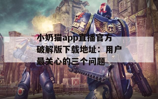 小奶猫app直播官方破解版下载地址：用户最关心的三个问题