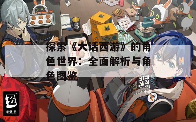 探索《大话西游》的角色世界：全面解析与角色图鉴