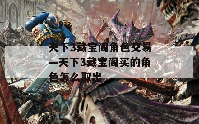 天下3藏宝阁角色交易—天下3藏宝阁买的角色怎么取出