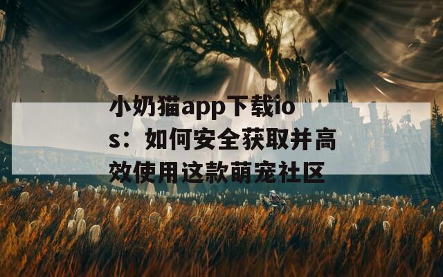 小奶猫app下载ios：如何安全获取并高效使用这款萌宠社区