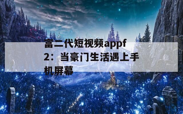 富二代短视频appf2：当豪门生活遇上手机屏幕