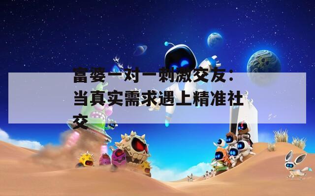 富婆一对一刺激交友：当真实需求遇上精准社交