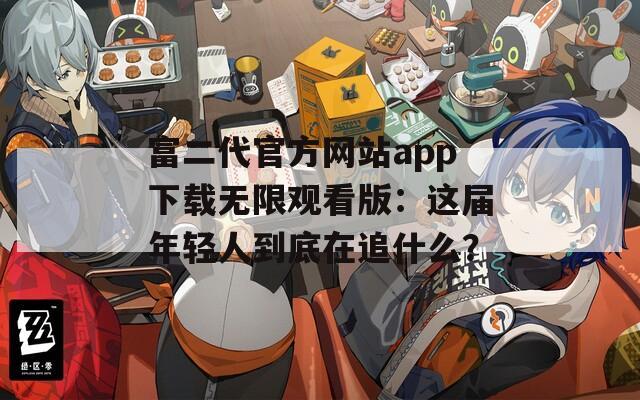 富二代官方网站app下载无限观看版：这届年轻人到底在追什么？
