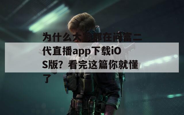 为什么大家都在问富二代直播app下载iOS版？看完这篇你就懂了