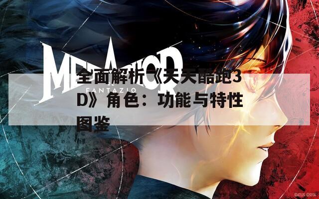 全面解析《天天酷跑3D》角色：功能与特性图鉴