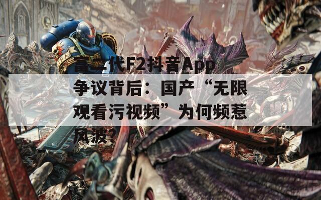 富二代F2抖音App争议背后：国产“无限观看污视频”为何频惹风波？