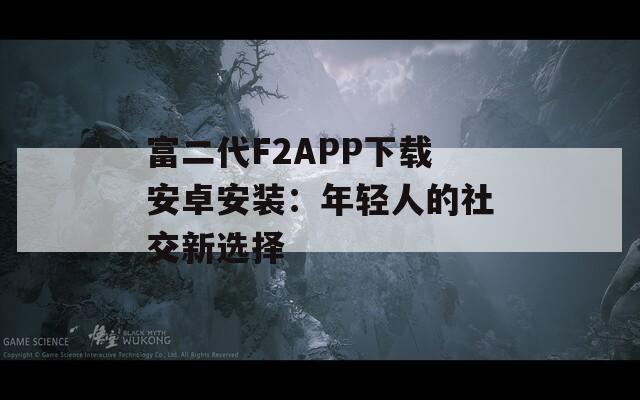 富二代F2APP下载安卓安装：年轻人的社交新选择