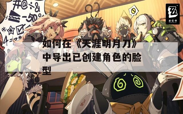 如何在《天涯明月刀》中导出已创建角色的脸型