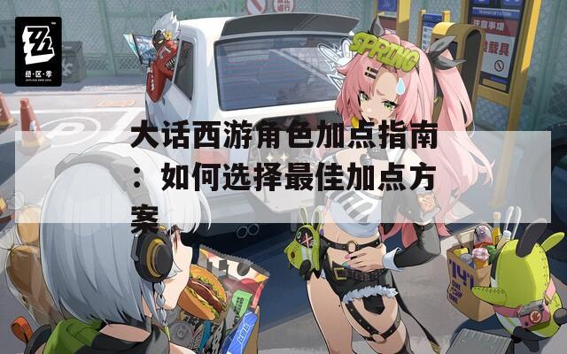 大话西游角色加点指南：如何选择最佳加点方案