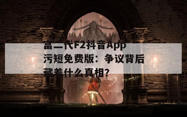 富二代F2抖音App污短免费版：争议背后藏着什么真相？