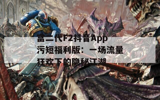 富二代F2抖音App污短福利版：一场流量狂欢下的隐秘江湖