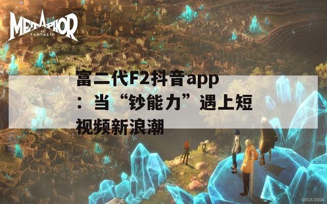 富二代F2抖音app：当“钞能力”遇上短视频新浪潮