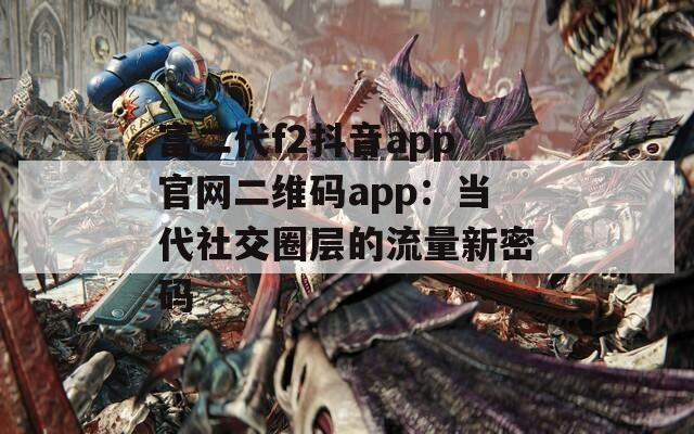 富二代f2抖音app官网二维码app：当代社交圈层的流量新密码