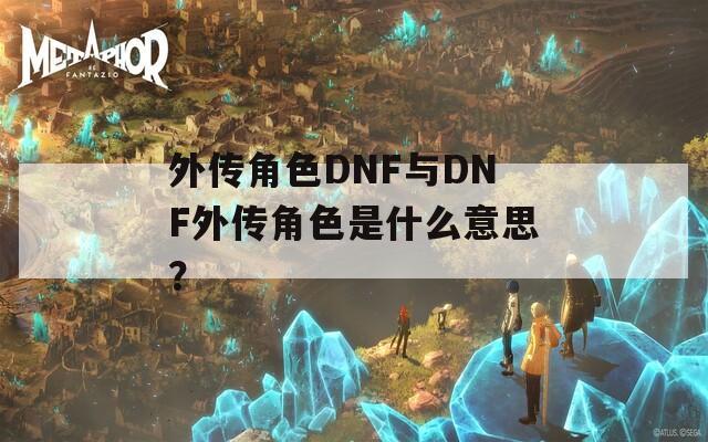 外传角色DNF与DNF外传角色是什么意思？