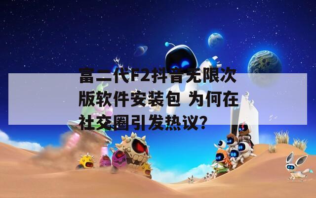 富二代F2抖音无限次版软件安装包 为何在社交圈引发热议？