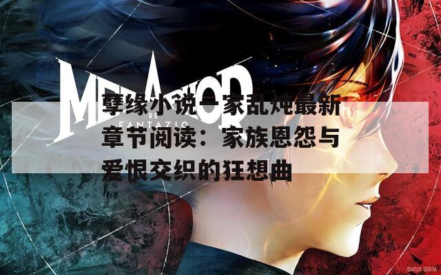 孽缘小说一家乱炖最新章节阅读：家族恩怨与爱恨交织的狂想曲