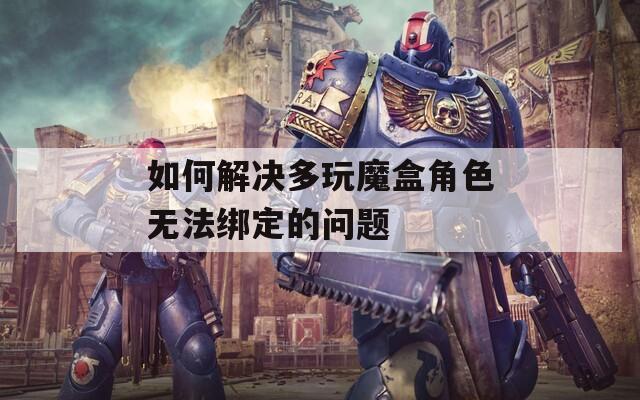如何解决多玩魔盒角色无法绑定的问题
