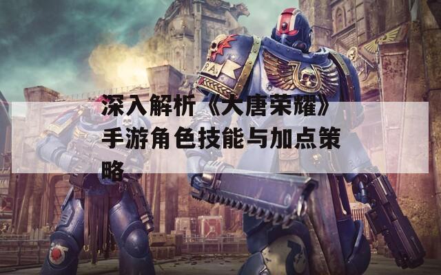 深入解析《大唐荣耀》手游角色技能与加点策略